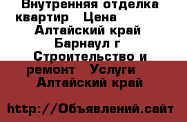 Внутренняя отделка квартир › Цена ­ 1 000 - Алтайский край, Барнаул г. Строительство и ремонт » Услуги   . Алтайский край